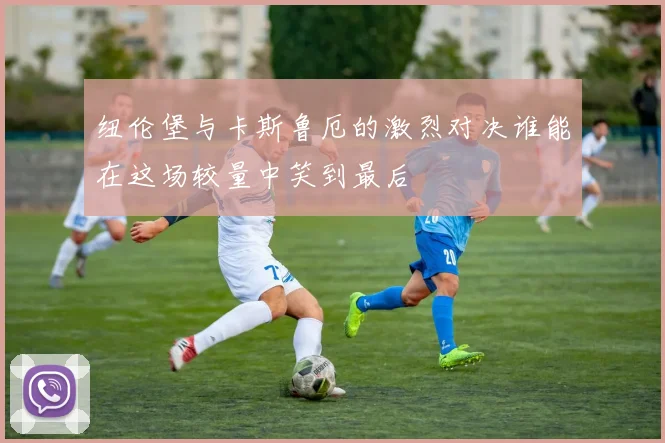 纽伦堡与卡斯鲁厄的激烈对决谁能在这场较量中笑到最后