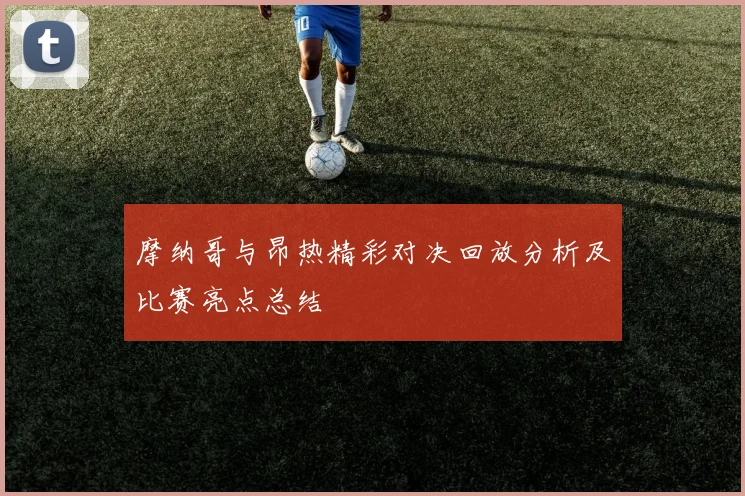 摩纳哥与昂热精彩对决回放分析及比赛亮点总结
