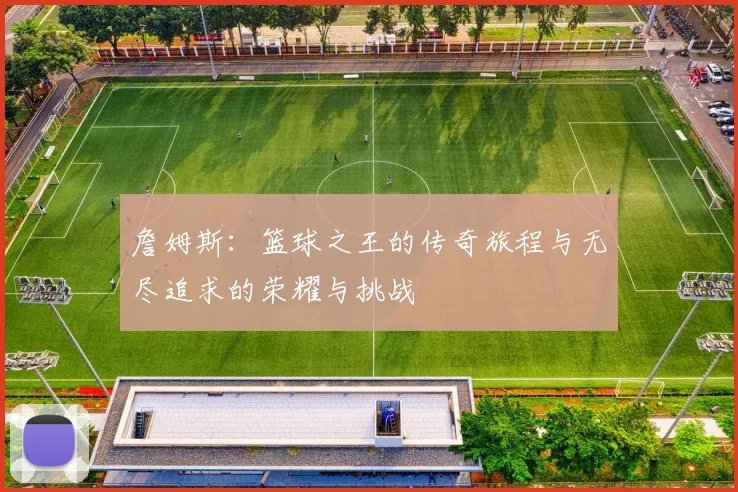 詹姆斯：篮球之王的传奇旅程与无尽追求的荣耀与挑战